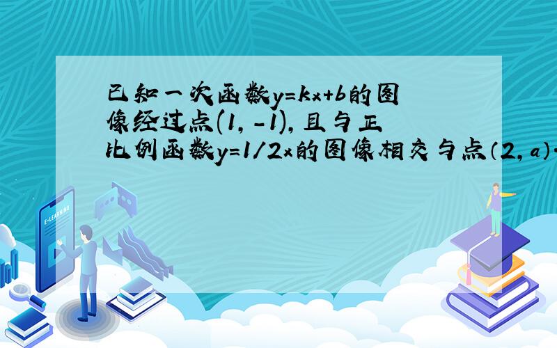 已知一次函数y=kx+b的图像经过点(1,-1),且与正比例函数y=1/2x的图像相交与点（2,a）.