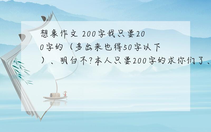 想象作文 200字我只要200字的（多出来也得50字以下）、明白不?本人只要200字的求你们了、、真求你们了我给你们跪下