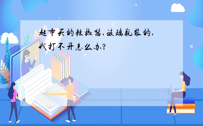 超市买的辣椒酱,玻璃瓶装的,我打不开怎么办?