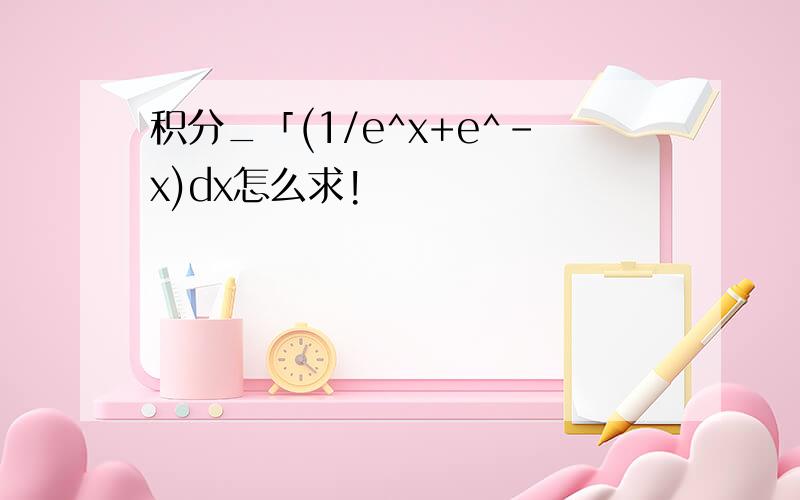 积分_「(1/e^x+e^-x)dx怎么求!