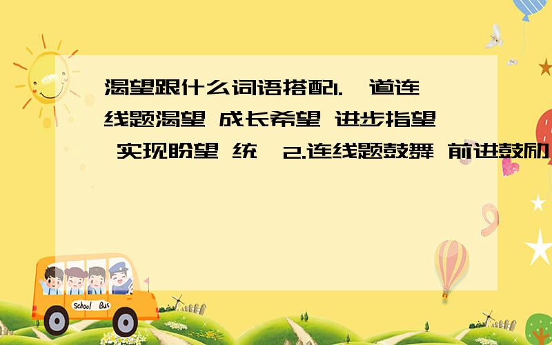 渴望跟什么词语搭配1.一道连线题渴望 成长希望 进步指望 实现盼望 统一2.连线题鼓舞 前进鼓励 先进激励 斗志激动 人