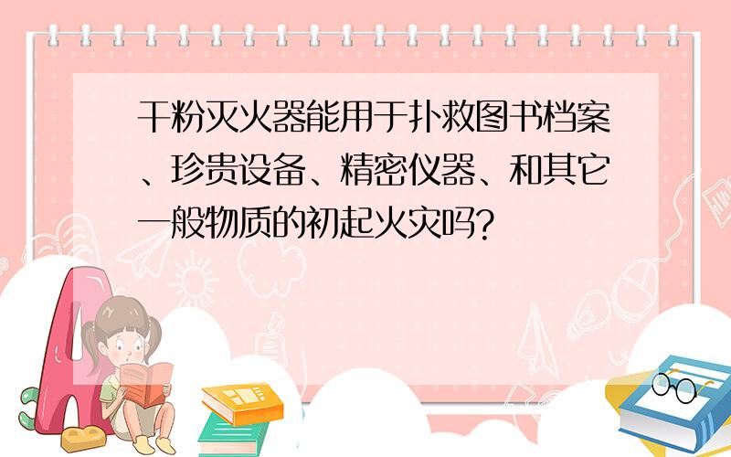 干粉灭火器能用于扑救图书档案、珍贵设备、精密仪器、和其它一般物质的初起火灾吗?