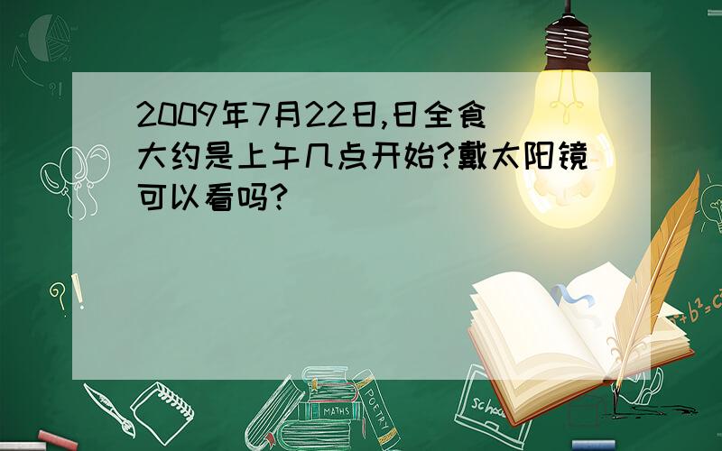 2009年7月22日,日全食大约是上午几点开始?戴太阳镜可以看吗?