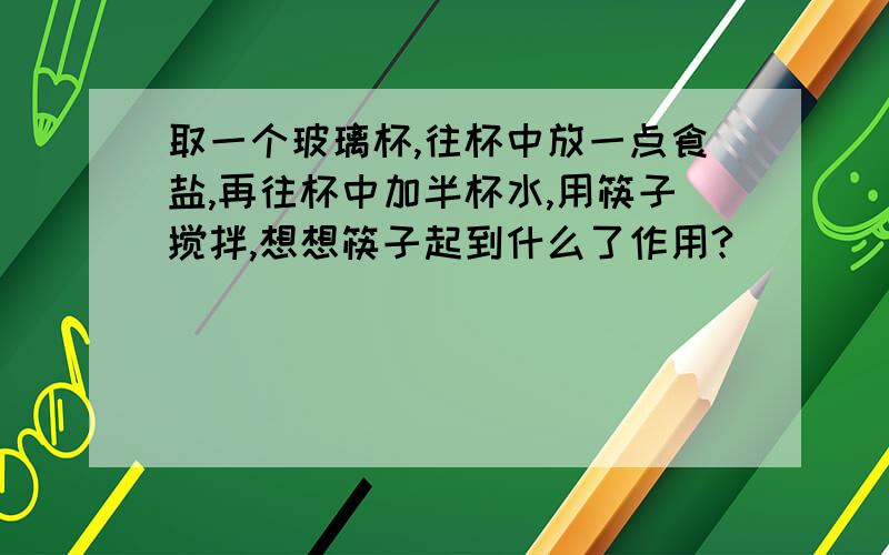 取一个玻璃杯,往杯中放一点食盐,再往杯中加半杯水,用筷子搅拌,想想筷子起到什么了作用?