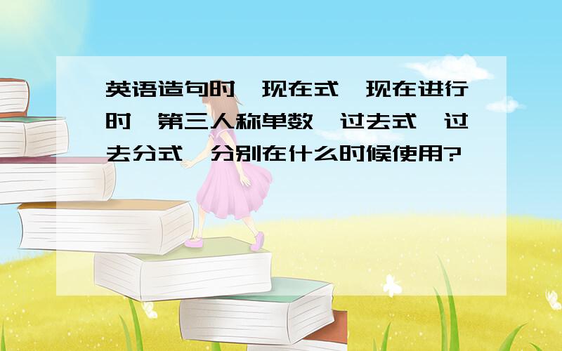 英语造句时,现在式、现在进行时、第三人称单数、过去式、过去分式、分别在什么时候使用?