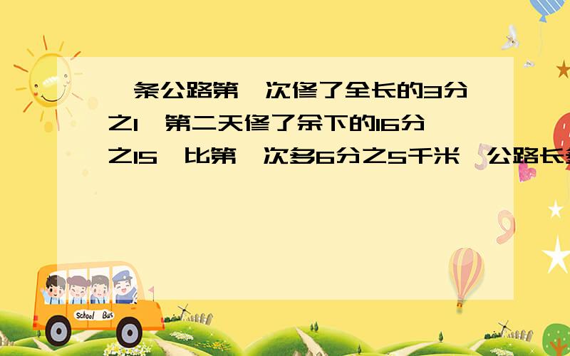 一条公路第一次修了全长的3分之1,第二天修了余下的16分之15,比第一次多6分之5千米,公路长多少千米?