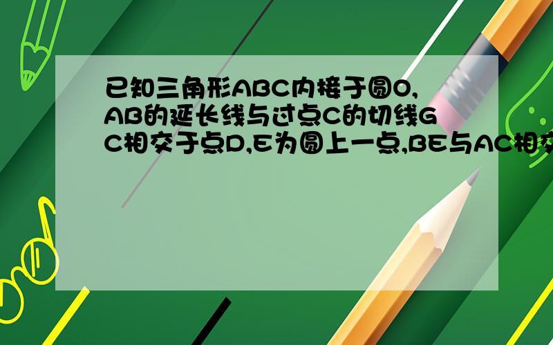 已知三角形ABC内接于圆O,AB的延长线与过点C的切线GC相交于点D,E为圆上一点,BE与AC相交于点F,CE=CB.