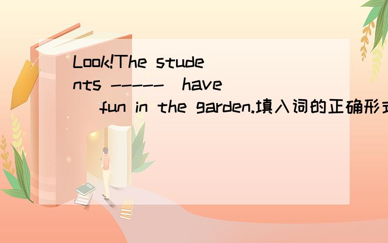 Look!The students -----(have) fun in the garden.填入词的正确形式