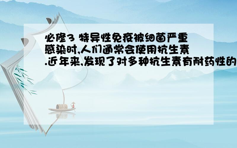 必修3 特异性免疫被细菌严重感染时,人们通常会使用抗生素.近年来,发现了对多种抗生素有耐药性的细菌——“超级细菌”.研究