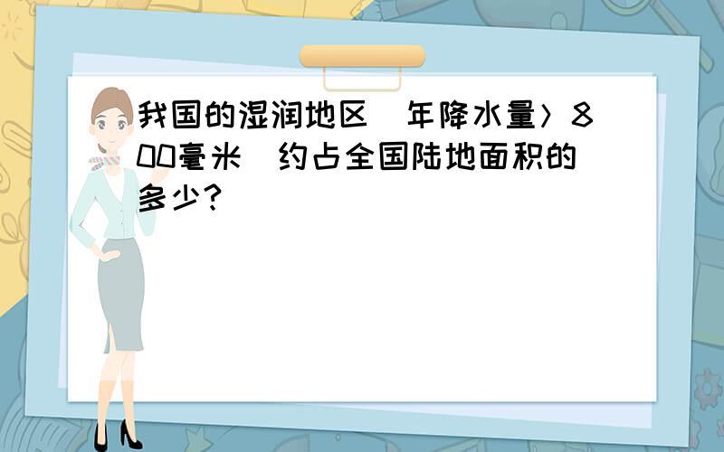 我国的湿润地区（年降水量＞800毫米）约占全国陆地面积的多少?