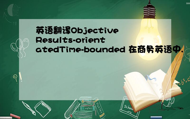 英语翻译Objective Results-orientatedTime-bounded 在商务英语中.