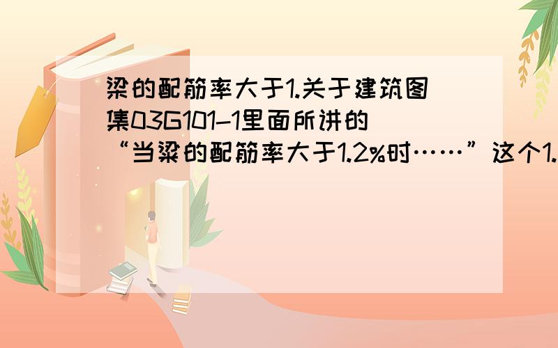 梁的配筋率大于1.关于建筑图集03G101-1里面所讲的“当粱的配筋率大于1.2%时……”这个1.2%指的是什么?是怎样