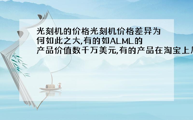 光刻机的价格光刻机价格差异为何如此之大,有的如ALML的产品价值数千万美元,有的产品在淘宝上几十万就能买到,它们之间除了