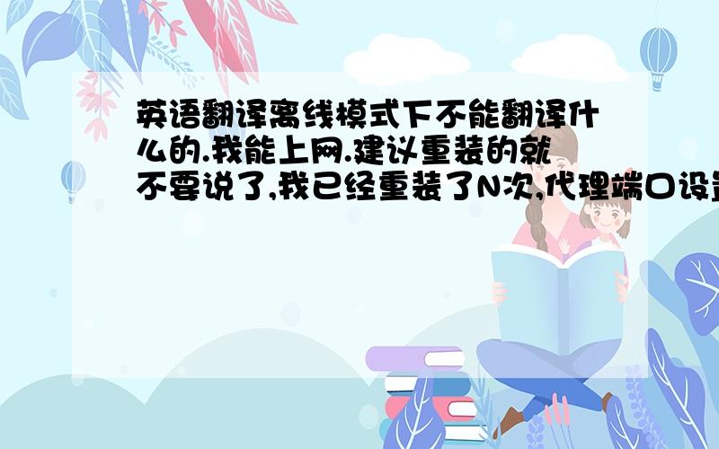 英语翻译离线模式下不能翻译什么的.我能上网.建议重装的就不要说了,我已经重装了N次,代理端口设置填写0之后,测试成功,但