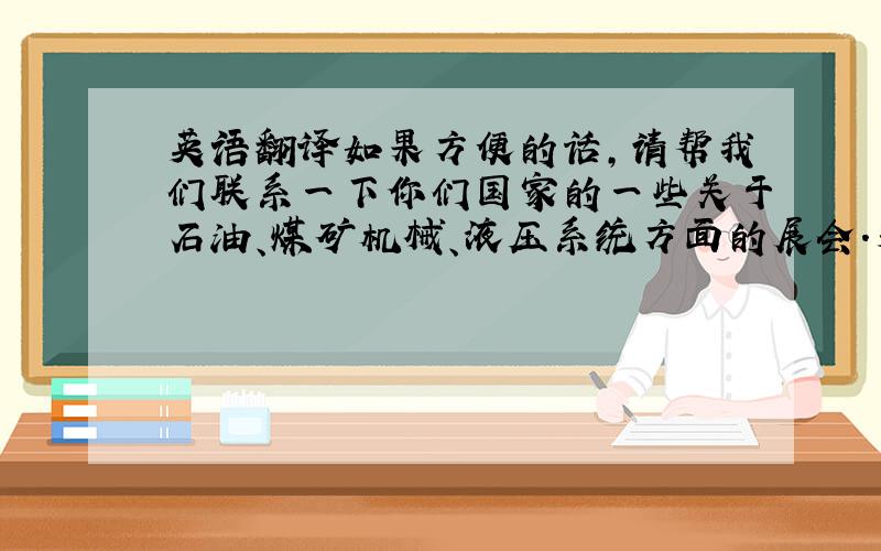 英语翻译如果方便的话,请帮我们联系一下你们国家的一些关于石油、煤矿机械、液压系统方面的展会.另外,如果合作愉快的话,您这