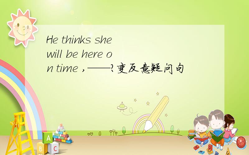 He thinks she will be here on time ,——?变反意疑问句