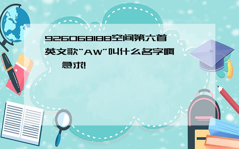 926068188空间第六首英文歌“AW”叫什么名字啊 , 急求!