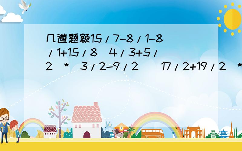 几道题额15/7-8/1-8/1+15/8（4/3+5/2）*（3/2-9/2）（17/2+19/2）*17*19简算