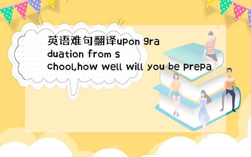 英语难句翻译upon graduation from school,how well will you be prepa