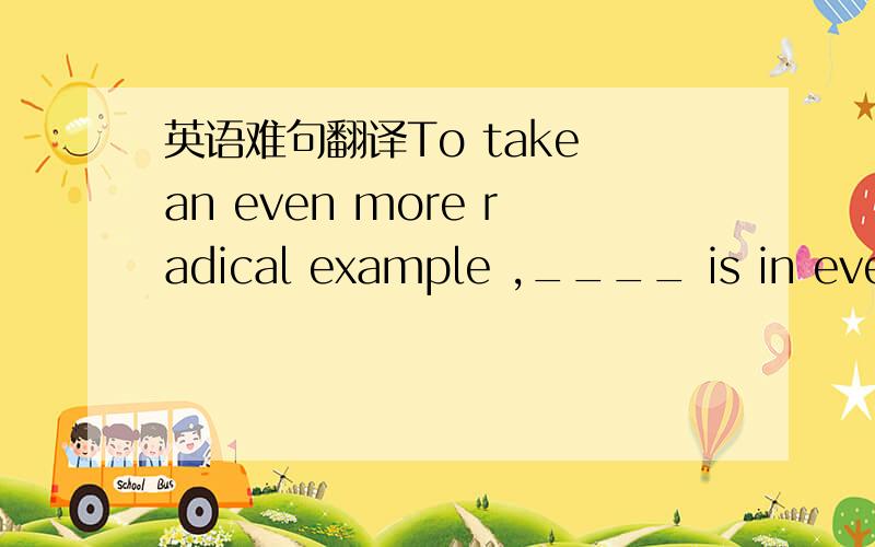 英语难句翻译To take an even more radical example ,____ is in every