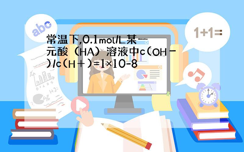 常温下,0.1mol/L某一元酸（HA）溶液中c(OH－)/c(H＋)=1×10-8