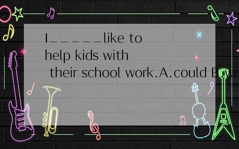 I_____like to help kids with their school work.A.could B.wou