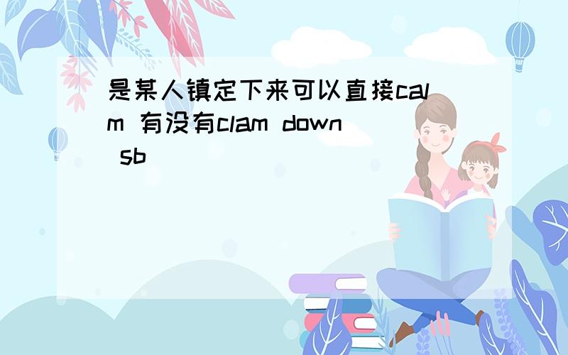 是某人镇定下来可以直接calm 有没有clam down sb