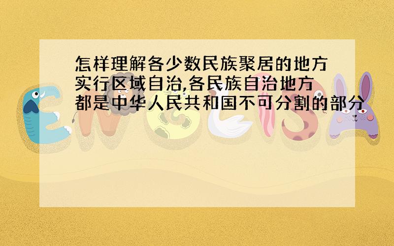 怎样理解各少数民族聚居的地方实行区域自治,各民族自治地方都是中华人民共和国不可分割的部分