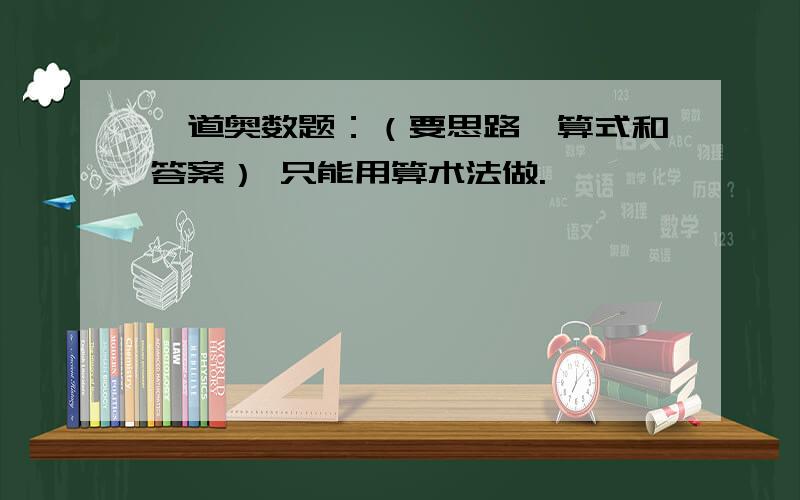 一道奥数题：（要思路、算式和答案） 只能用算术法做.