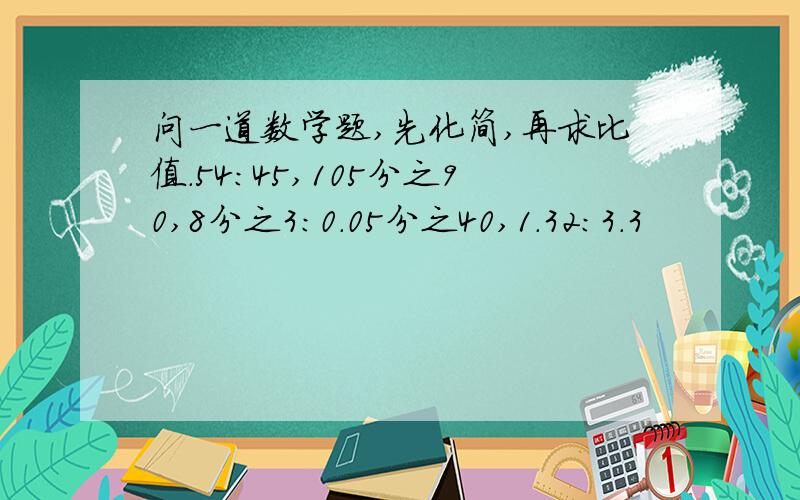 问一道数学题,先化简,再求比值.54:45,105分之90,8分之3:0.05分之40,1.32:3.3