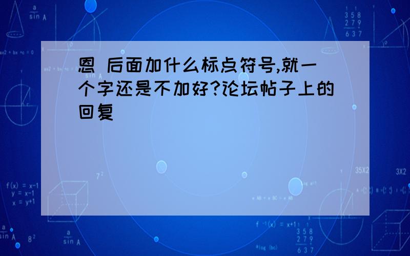 恩 后面加什么标点符号,就一个字还是不加好?论坛帖子上的回复