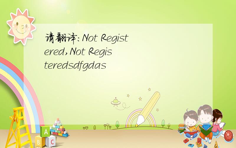 请翻译：Not Registered,Not Registeredsdfgdas