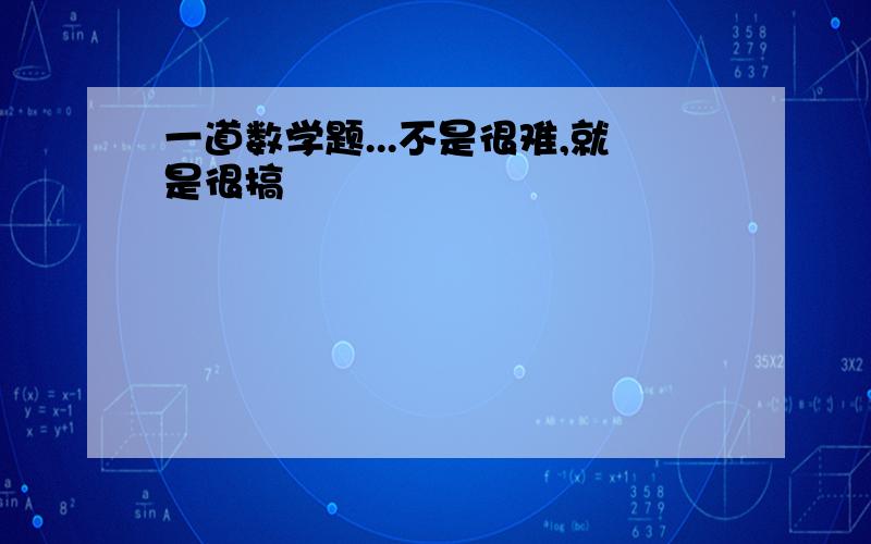 一道数学题...不是很难,就是很搞