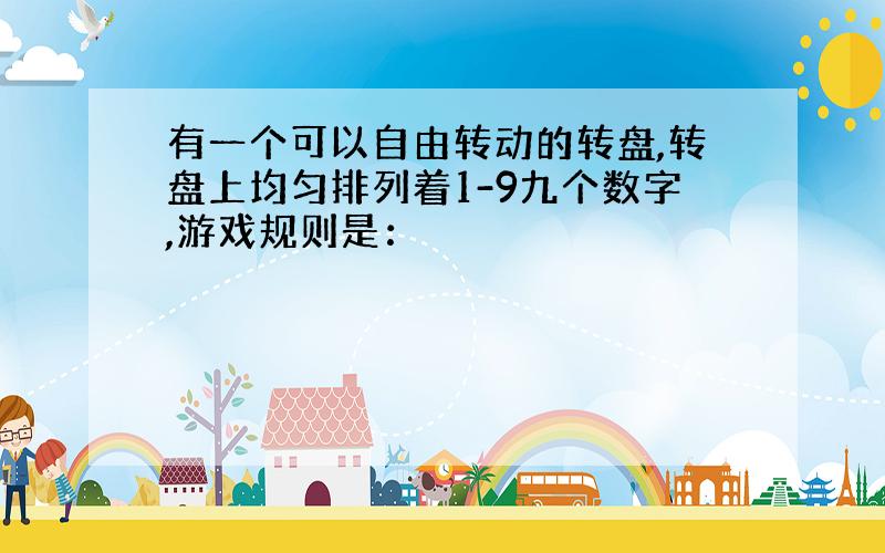 有一个可以自由转动的转盘,转盘上均匀排列着1-9九个数字,游戏规则是：