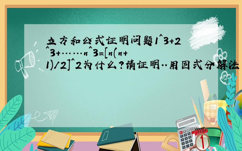 立方和公式证明问题1^3+2^3+……n^3=[n(n+1)/2]^2为什么?请证明..用因式分解法