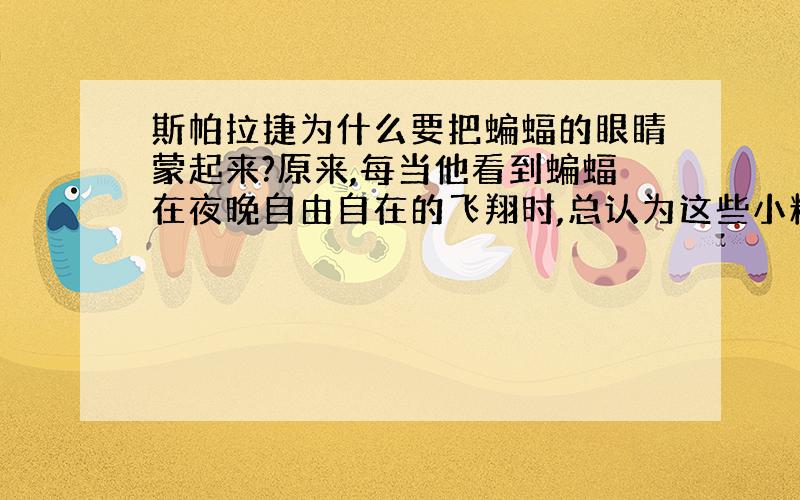 斯帕拉捷为什么要把蝙蝠的眼睛蒙起来?原来,每当他看到蝙蝠在夜晚自由自在的飞翔时,总认为这些小精灵一定