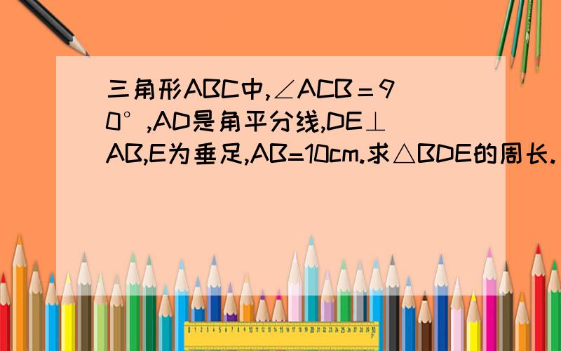 三角形ABC中,∠ACB＝90°,AD是角平分线,DE⊥AB,E为垂足,AB=10cm.求△BDE的周长.