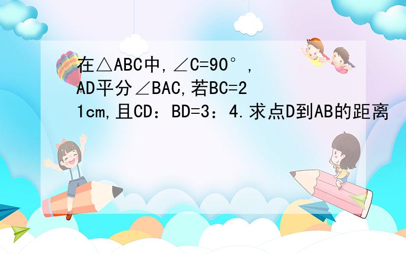 在△ABC中,∠C=90°,AD平分∠BAC,若BC=21cm,且CD：BD=3：4.求点D到AB的距离