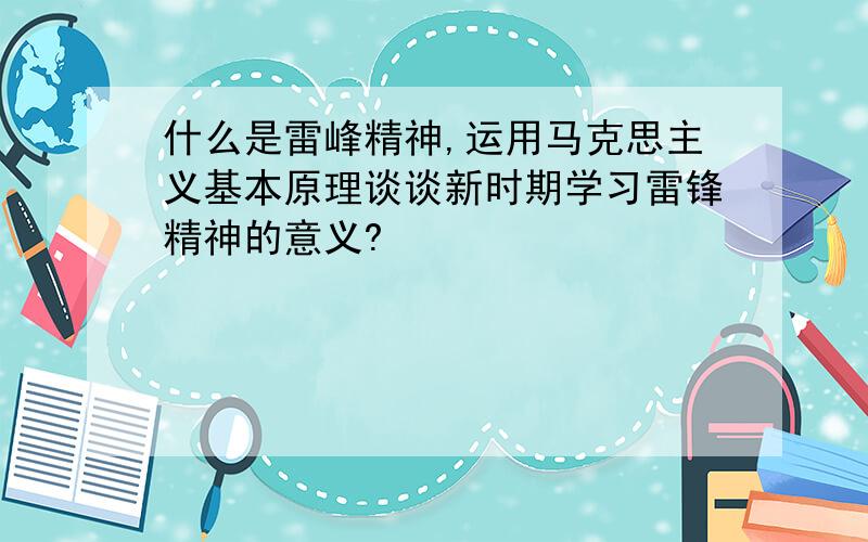 什么是雷峰精神,运用马克思主义基本原理谈谈新时期学习雷锋精神的意义?