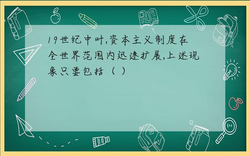 19世纪中叶,资本主义制度在全世界范围内迅速扩展,上述现象只要包括（ ）