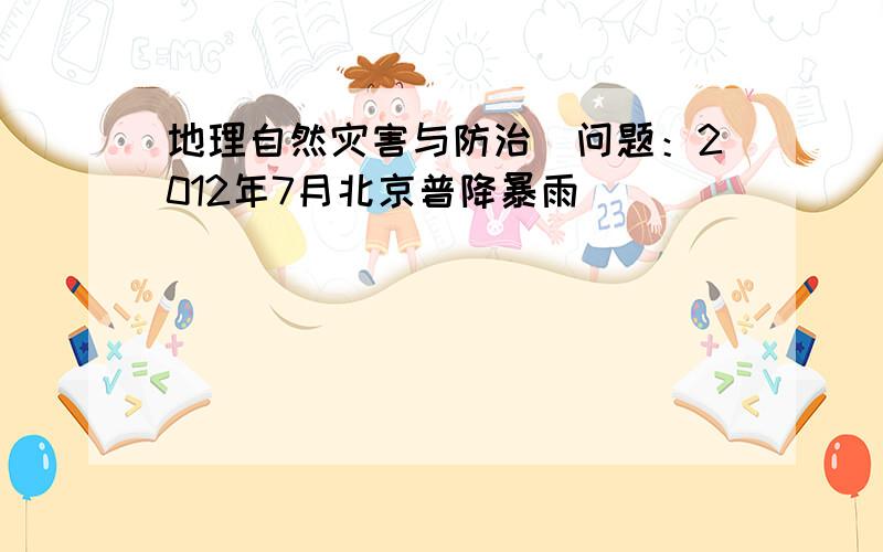 地理自然灾害与防治　问题：2012年7月北京普降暴雨