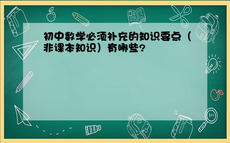 初中数学必须补充的知识要点（非课本知识）有哪些?