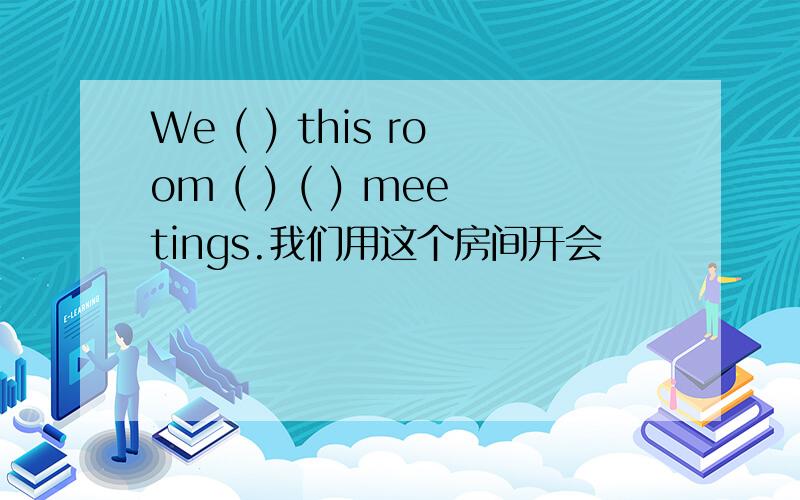 We ( ) this room ( ) ( ) meetings.我们用这个房间开会