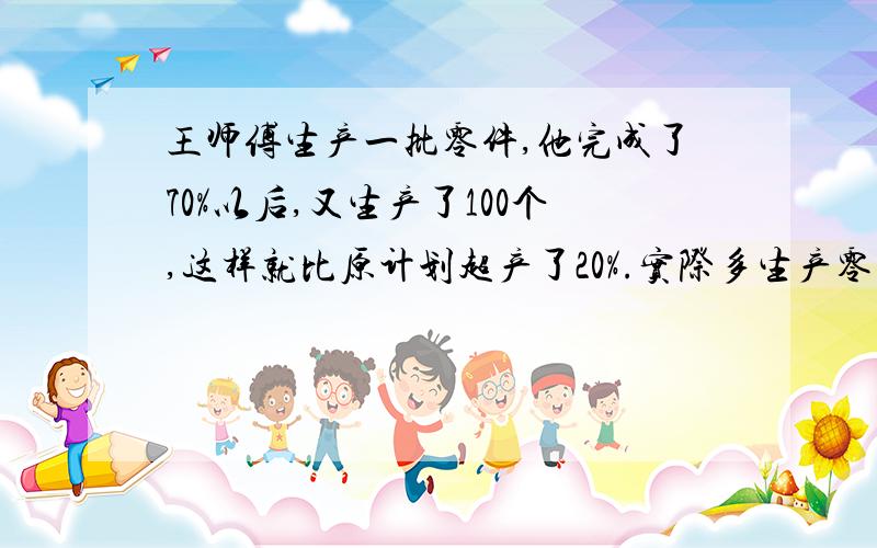 王师傅生产一批零件,他完成了70%以后,又生产了100个,这样就比原计划超产了20%.实际多生产零件多少个?