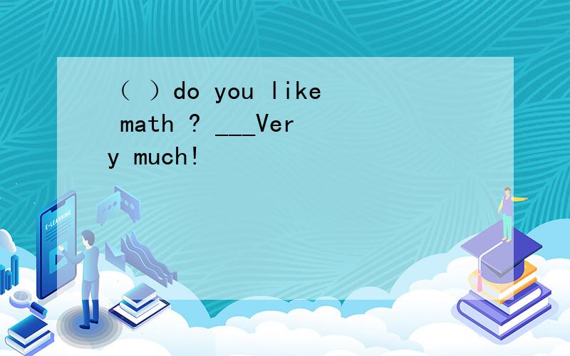 （ ）do you like math ? ___Very much!