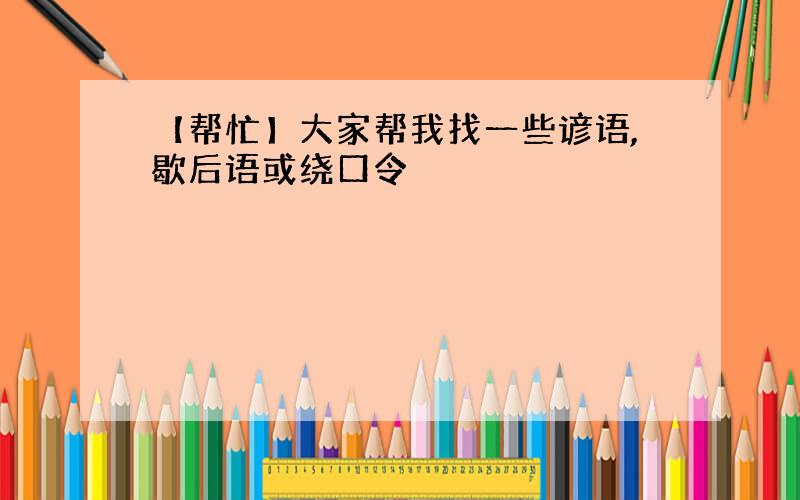 【帮忙】大家帮我找一些谚语,歇后语或绕口令