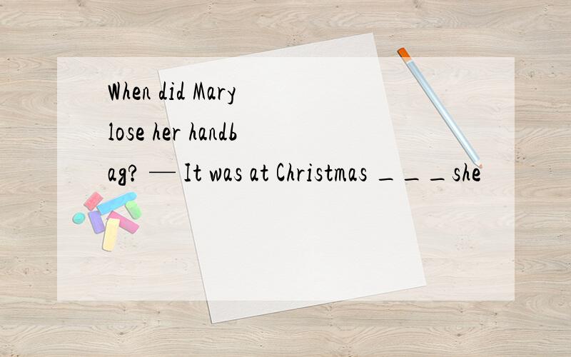 When did Mary lose her handbag? — It was at Christmas ___she