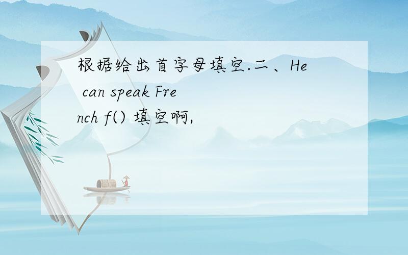 根据给出首字母填空.二、He can speak French f() 填空啊,