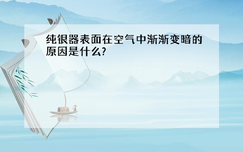 纯银器表面在空气中渐渐变暗的原因是什么?