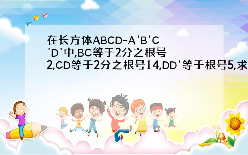 在长方体ABCD-A'B'C'D'中,BC等于2分之根号2,CD等于2分之根号14,DD'等于根号5,求A'C和B'D'